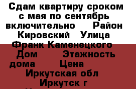 Сдам квартиру сроком с мая по сентябрь (включительно)  › Район ­ Кировский › Улица ­ Франк-Каменецкого › Дом ­ 2 › Этажность дома ­ 5 › Цена ­ 19 000 - Иркутская обл., Иркутск г. Недвижимость » Квартиры аренда   . Иркутская обл.,Иркутск г.